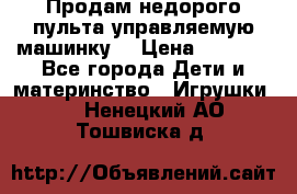 Продам недорого пульта управляемую машинку  › Цена ­ 4 500 - Все города Дети и материнство » Игрушки   . Ненецкий АО,Тошвиска д.